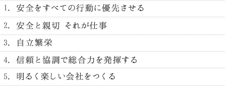 1.安全をすべての行動に優先させる 2.安全と親切 それが仕事 3.自立繁栄 4.信頼と協調で総合力を発揮する 5.明るく楽しい会社をつくる